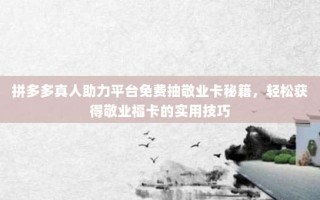 拼多多真人助力平台免费抽敬业卡秘籍，轻松获得敬业福卡的实用技巧