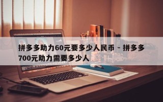 拼多多助力60元要多少人民币 - 拼多多700元助力需要多少人