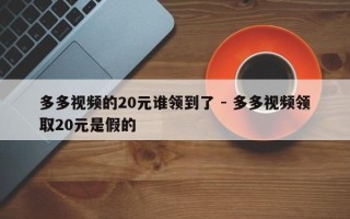 多多视频的20元谁领到了 - 多多视频领取20元是假的
