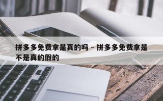 拼多多免费拿是真的吗 - 拼多多免费拿是不是真的假的