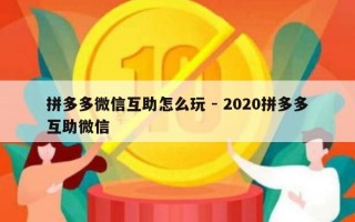 拼多多微信互助怎么玩 - 2020拼多多互助微信
