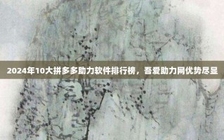 2024年10大拼多多助力软件排行榜，吾爱助力网优势尽显