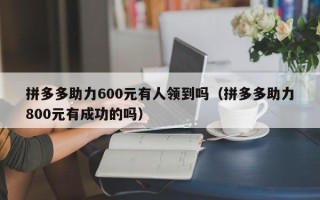 拼多多助力600元有人领到吗（拼多多助力800元有成功的吗）