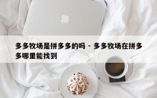 多多牧场是拼多多的吗 - 多多牧场在拼多多哪里能找到