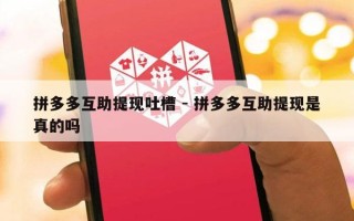 拼多多互助提现吐槽 - 拼多多互助提现是真的吗