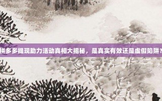 拼多多提现助力活动真相大揭秘，是真实有效还是虚假陷阱？