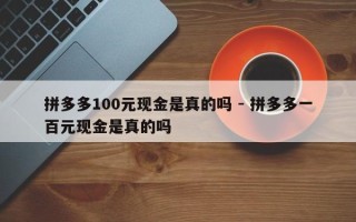 拼多多100元现金是真的吗 - 拼多多一百元现金是真的吗