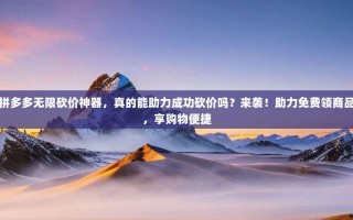 拼多多无限砍价神器，真的能助力成功砍价吗？来袭！助力免费领商品，享购物便捷
