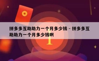 拼多多互助助力一个月多少钱 - 拼多多互助助力一个月多少钱啊