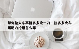 帮你抢火车票拼多多砍一刀 - 拼多多火车票助力抢票怎么弄