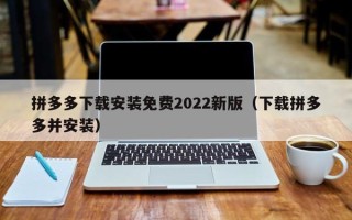 拼多多下载安装免费2022新版（下载拼多多并安装）