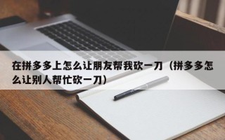在拼多多上怎么让朋友帮我砍一刀（拼多多怎么让别人帮忙砍一刀）