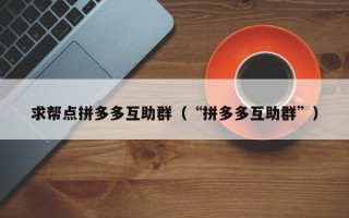 求帮点拼多多互助群（“拼多多互助群”）
