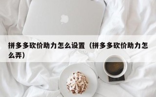 拼多多砍价助力怎么设置（拼多多砍价助力怎么弄）