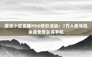 超级小桀直播PDD砍价活动：7万人参与仍未能免费获得手机