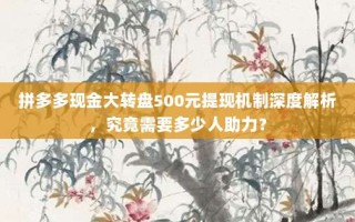 拼多多现金大转盘500元提现机制深度解析，究竟需要多少人助力？