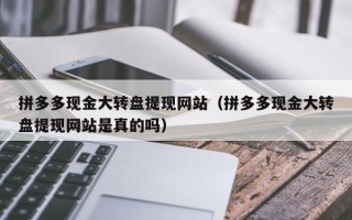 拼多多现金大转盘提现网站（拼多多现金大转盘提现网站是真的吗）