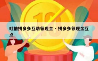 吐槽拼多多互助领现金 - 拼多多领现金互点