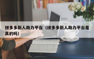 拼多多新人助力平台（拼多多新人助力平台是真的吗）