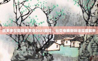 拼多多互助群免费进2021微信，社交电商新玩法深度解析