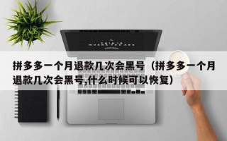 拼多多一个月退款几次会黑号（拼多多一个月退款几次会黑号,什么时候可以恢复）