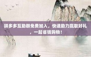拼多多互助群免费加入，快速助力赢取好礼，一起省钱购物！