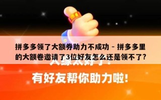 拼多多领了大额券助力不成功 - 拼多多里的大额卷邀请了3位好友怎么还是领不了?