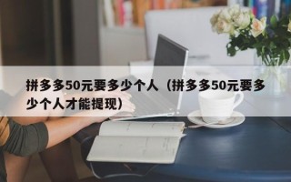 拼多多50元要多少个人（拼多多50元要多少个人才能提现）