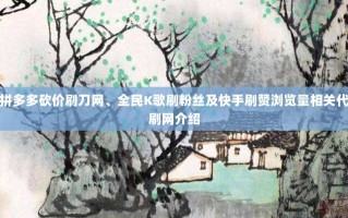 拼多多砍价刷刀网、全民K歌刷粉丝及快手刷赞浏览量相关代刷网介绍