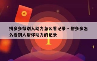 拼多多帮别人助力怎么看记录 - 拼多多怎么看别人帮你助力的记录