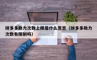 拼多多助力次数上限是什么意思（拼多多助力次数有限制吗）