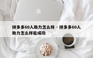 拼多多60人助力怎么样 - 拼多多60人助力怎么样能成功