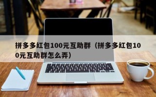 拼多多红包100元互助群（拼多多红包100元互助群怎么弄）