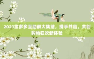 2021拼多多互助群大集结，携手共赢，共创购物狂欢新体验