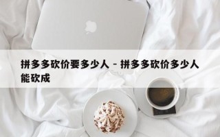 拼多多砍价要多少人 - 拼多多砍价多少人能砍成