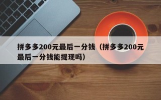 拼多多200元最后一分钱（拼多多200元最后一分钱能提现吗）
