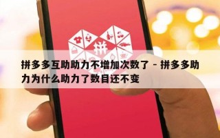 拼多多互助助力不增加次数了 - 拼多多助力为什么助力了数目还不变