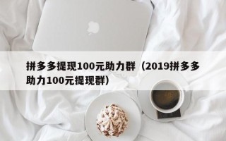 拼多多提现100元助力群（2019拼多多助力100元提现群）