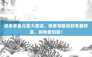 拼多多金元宝大放送，快来领取你的专属财富，购物更划算！