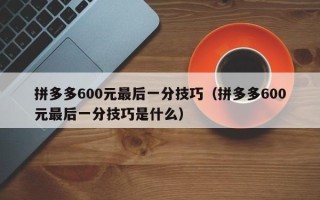 拼多多600元最后一分技巧（拼多多600元最后一分技巧是什么）