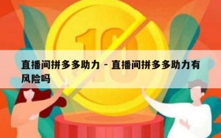 直播间拼多多助力 - 直播间拼多多助力有风险吗