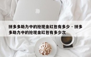 拼多多助力中的抢现金红包有多少 - 拼多多助力中的抢现金红包有多少次