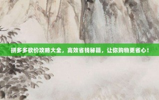 拼多多砍价攻略大全，高效省钱秘籍，让你购物更省心！