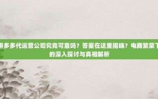 拼多多代运营公司究竟可靠吗？答案在这里揭晓？电商繁荣下的深入探讨与真相解析