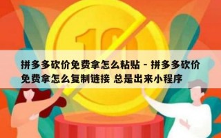 拼多多砍价免费拿怎么粘贴 - 拼多多砍价免费拿怎么复制链接 总是出来小程序