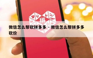 微信怎么帮砍拼多多 - 微信怎么帮拼多多砍价