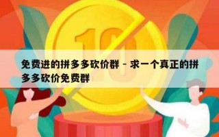 免费进的拼多多砍价群 - 求一个真正的拼多多砍价免费群