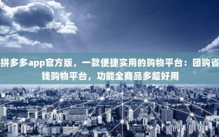 拼多多app官方版，一款便捷实用的购物平台：团购省钱购物平台，功能全商品多超好用