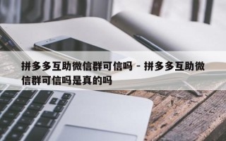 拼多多互助微信群可信吗 - 拼多多互助微信群可信吗是真的吗