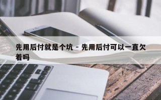 先用后付就是个坑 - 先用后付可以一直欠着吗